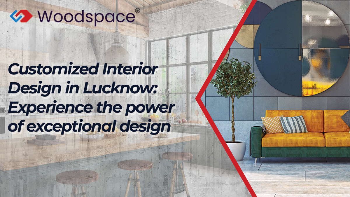 Customized Interior Design in Lucknow: Experience the power of exceptional design