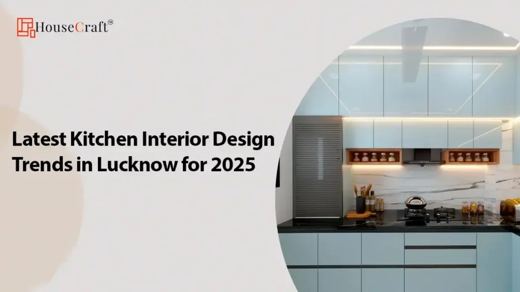 Latest Kitchen Interior Design Trends in Lucknow for 2025- HouseCraft: Innovative, Stylish, and Game-Changing Designs
